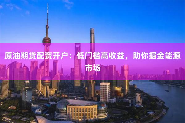 原油期货配资开户：低门槛高收益，助你掘金能源市场