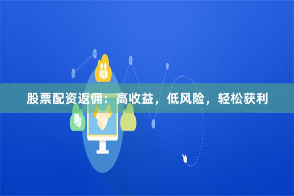 股票配资返佣：高收益，低风险，轻松获利