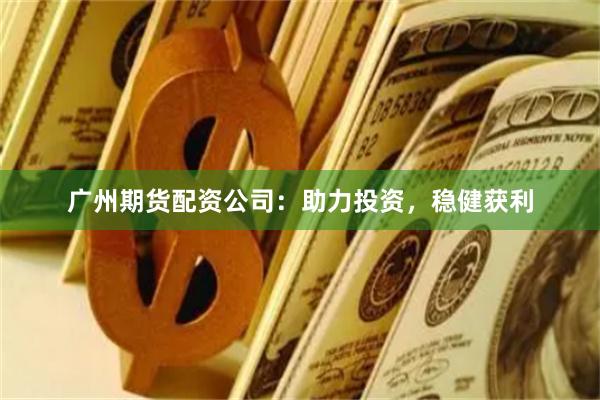 广州期货配资公司：助力投资，稳健获利