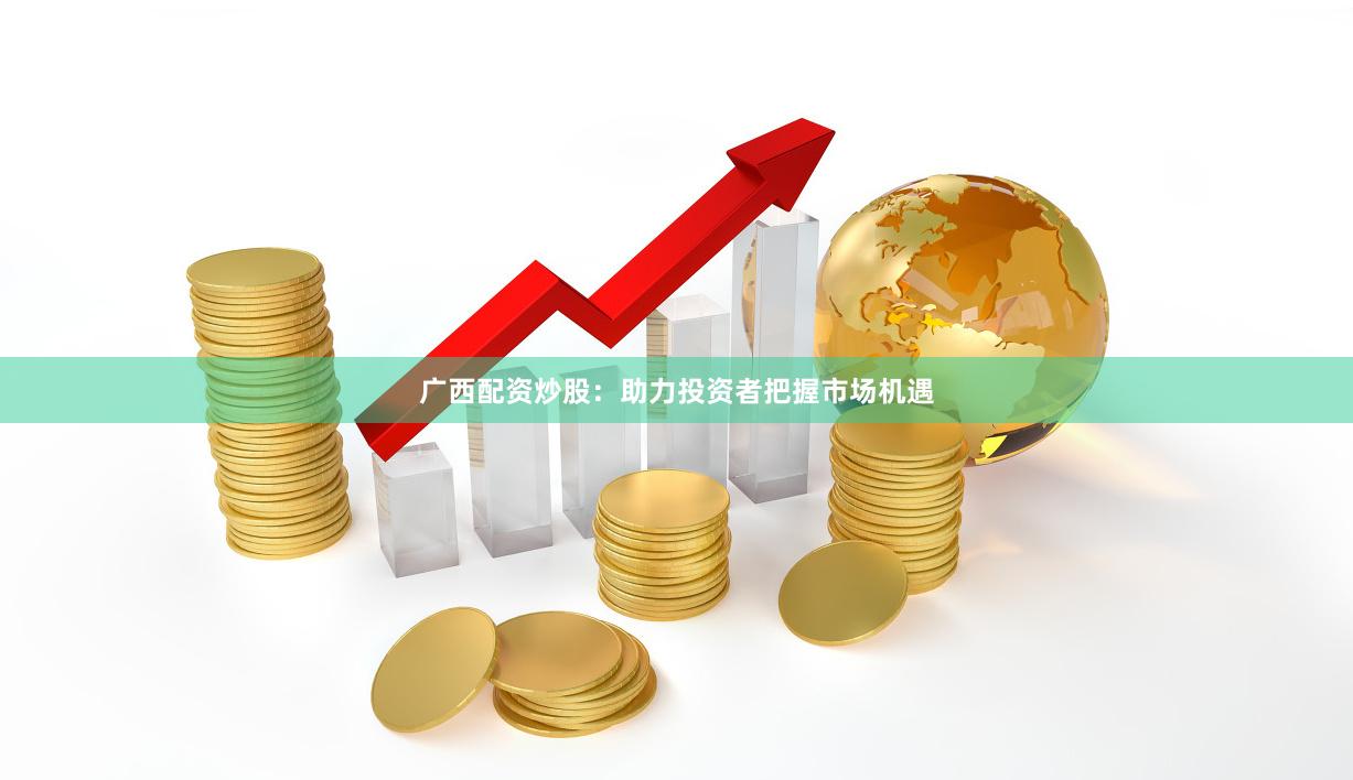 广西配资炒股：助力投资者把握市场机遇