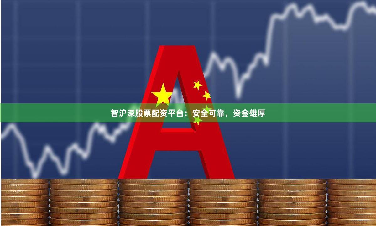 智沪深股票配资平台：安全可靠，资金雄厚