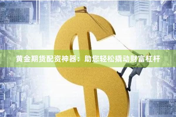 黄金期货配资神器：助您轻松撬动财富杠杆