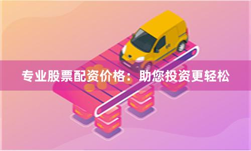 专业股票配资价格：助您投资更轻松