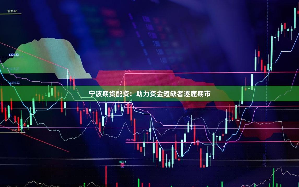 宁波期货配资：助力资金短缺者逐鹿期市