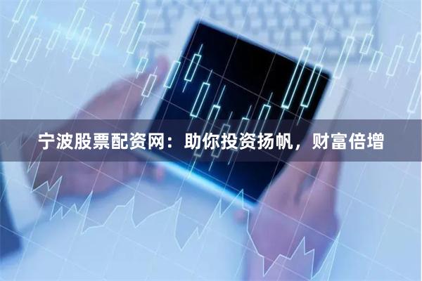 宁波股票配资网：助你投资扬帆，财富倍增