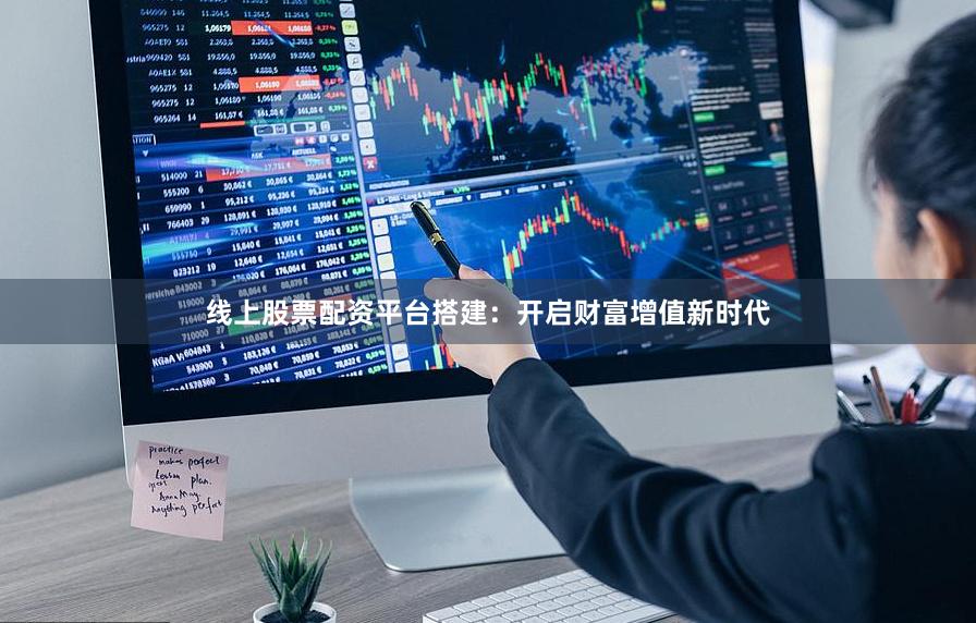 线上股票配资平台搭建：开启财富增值新时代