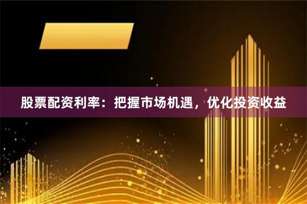 股票配资利率：把握市场机遇，优化投资收益