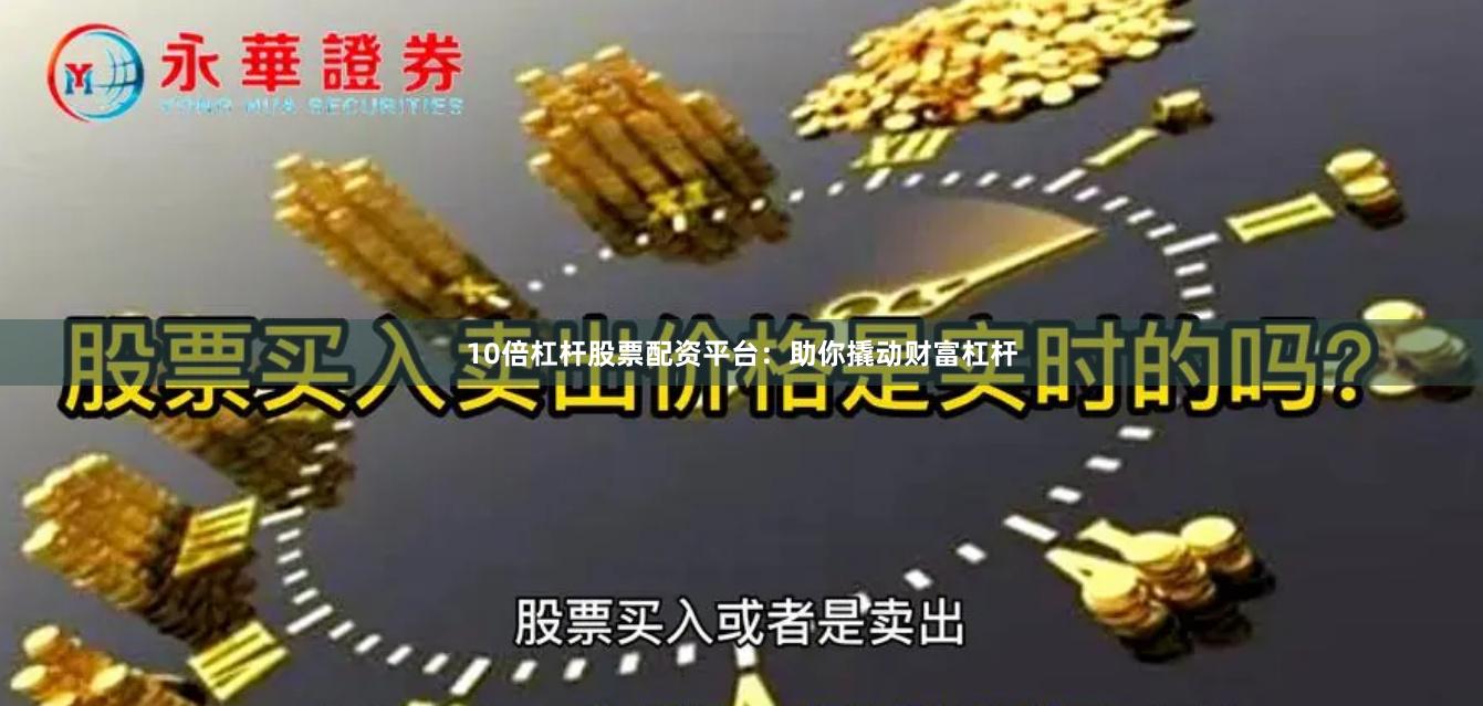 10倍杠杆股票配资平台：助你撬动财富杠杆