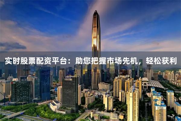实时股票配资平台：助您把握市场先机，轻松获利