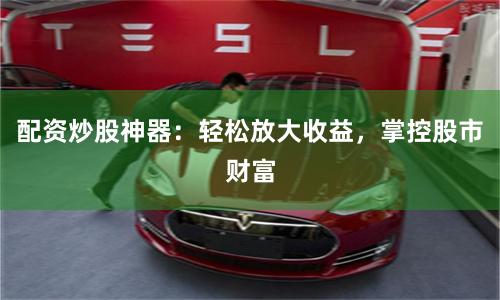 配资炒股神器：轻松放大收益，掌控股市财富