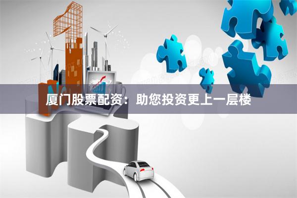 厦门股票配资：助您投资更上一层楼