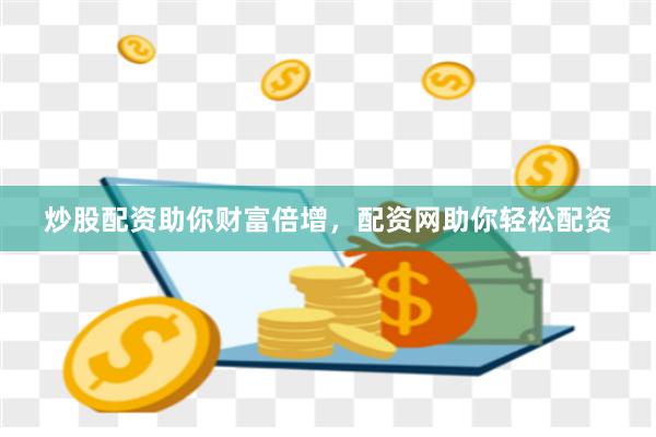 炒股配资助你财富倍增，配资网助你轻松配资