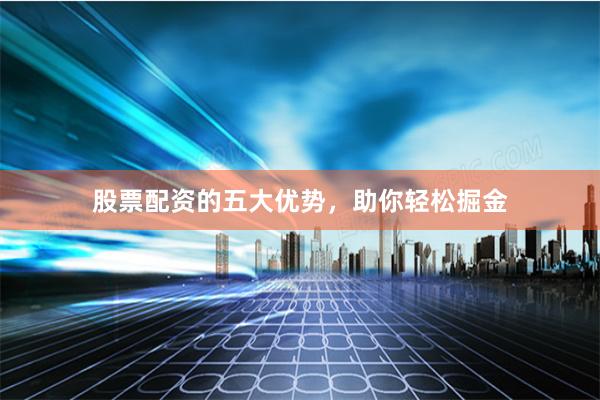 股票配资的五大优势，助你轻松掘金