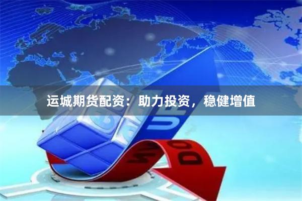 运城期货配资：助力投资，稳健增值