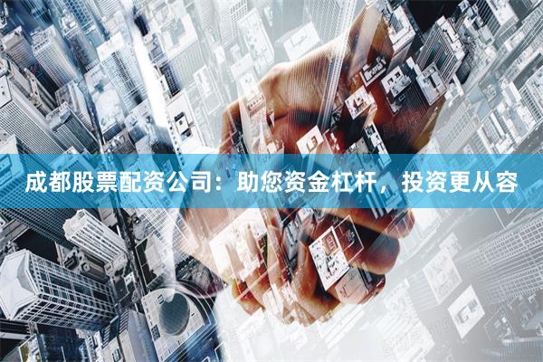 成都股票配资公司:助您资金杠杆,投资更从容