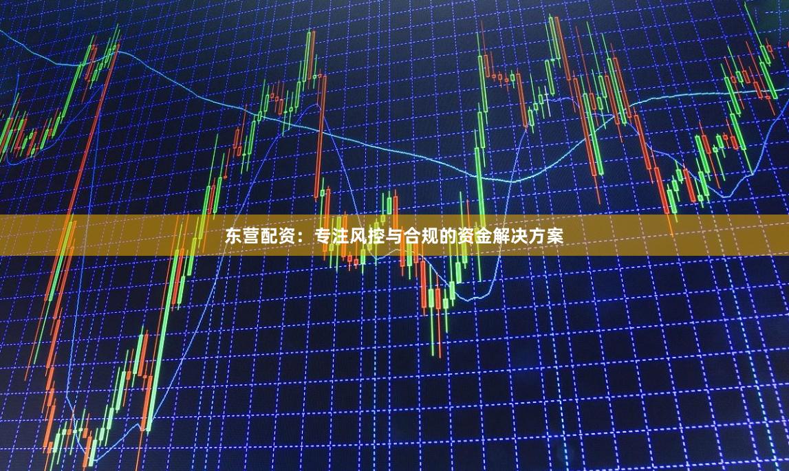 东营配资：专注风控与合规的资金解决方案