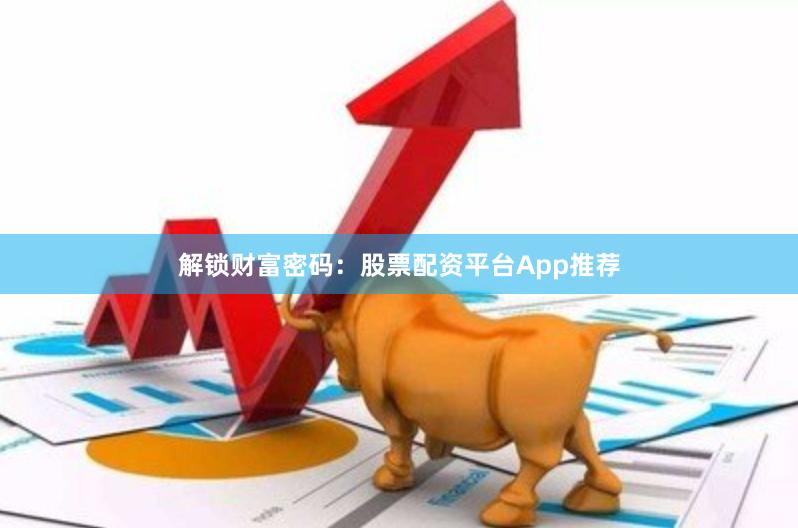 解锁财富密码：股票配资平台App推荐
