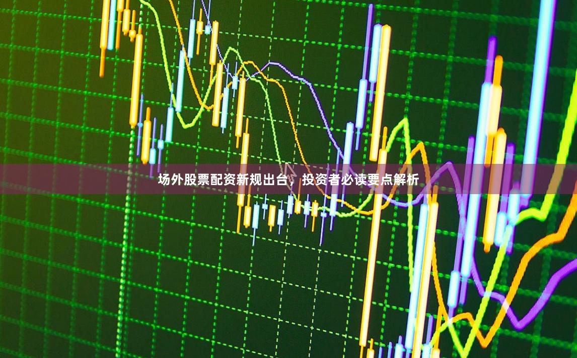 场外股票配资新规出台，投资者必读要点解析