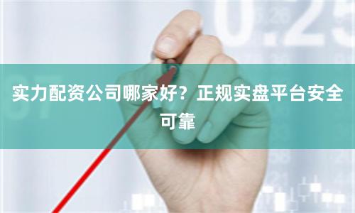实力配资公司哪家好？正规实盘平台安全可靠