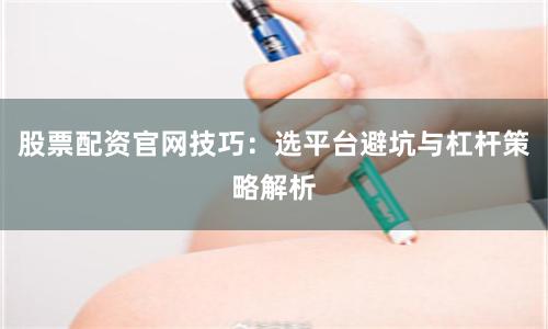 股票配资官网技巧：选平台避坑与杠杆策略解析