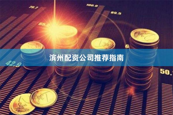 滨州配资公司推荐指南