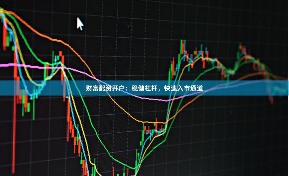 财富配资开户：稳健杠杆，快速入市通道