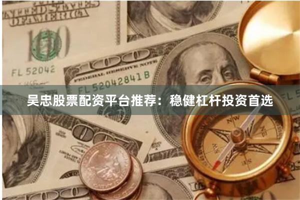 吴忠股票配资平台推荐:稳健杠杆投资首选