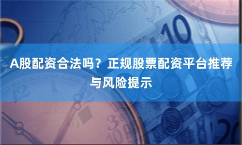 A股配资合法吗?正规股票配资平台推荐与风险提示