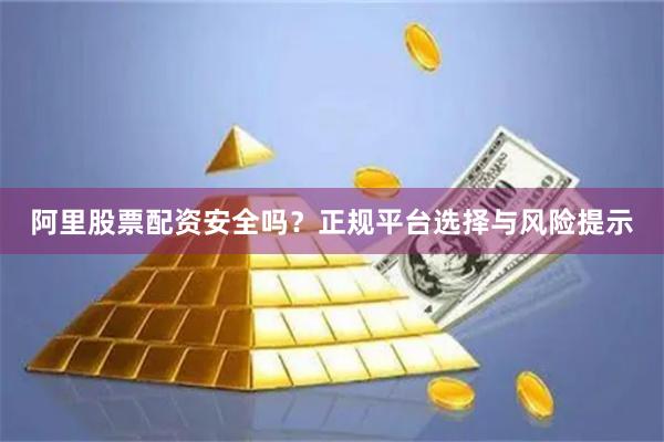 阿里股票配资安全吗？正规平台选择与风险提示