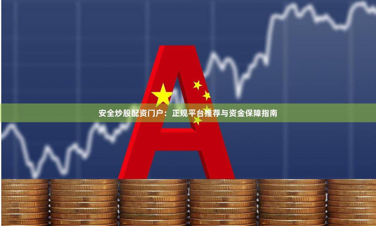 安全炒股配资门户：正规平台推荐与资金保障指南