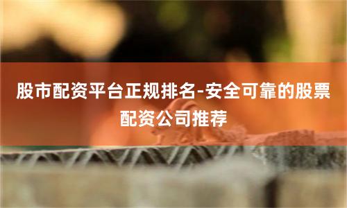 股市配资平台正规排名-安全可靠的股票配资公司推荐