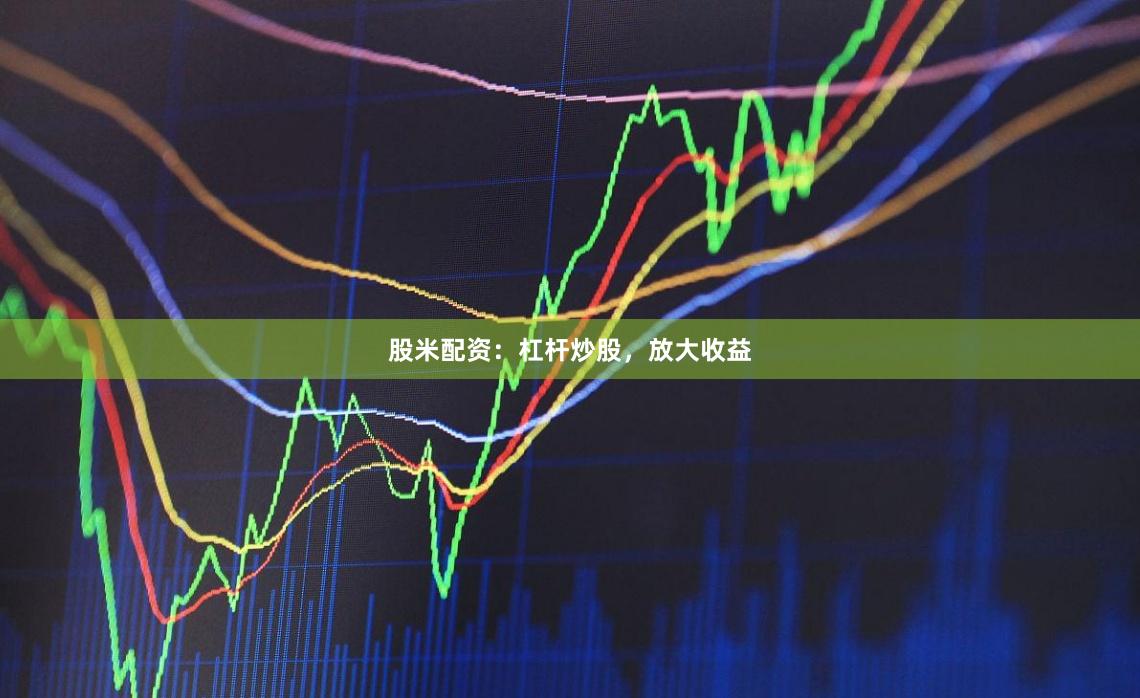 股米配资：杠杆炒股，放大收益