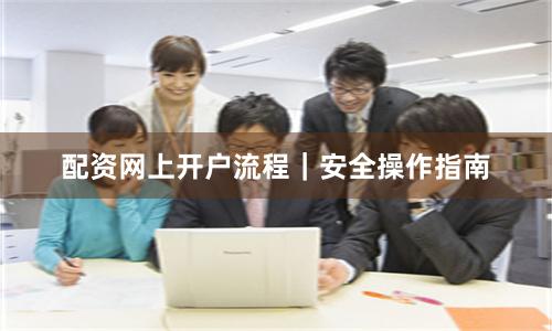 配资网上开户流程｜安全操作指南