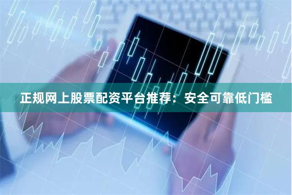 正规网上股票配资平台推荐:安全可靠低门槛