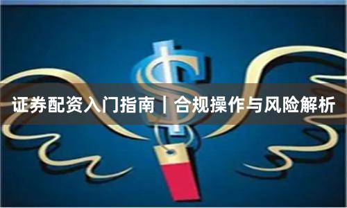 证券配资入门指南｜合规操作与风险解析