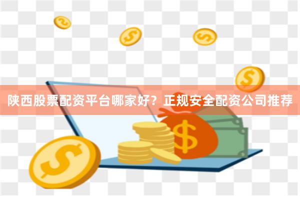 陕西股票配资平台哪家好？正规安全配资公司推荐