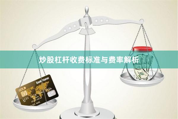 炒股杠杆收费标准与费率解析