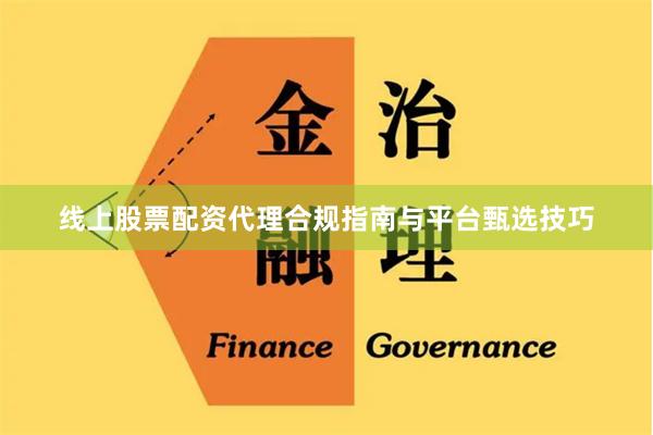 线上股票配资代理合规指南与平台甄选技巧