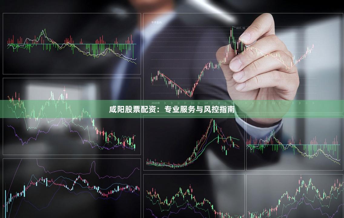 咸阳股票配资：专业服务与风控指南