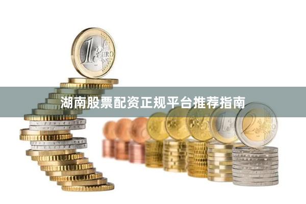 湖南股票配资正规平台推荐指南