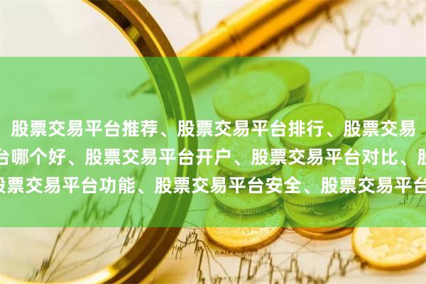 股票交易平台推荐、股票交易平台排行、股票交易平台评测、股票交易平台哪个好、股票交易平台开户、股票交易平台对比、股票交易平台功能、股票交易平台安全、股票交易平台体验、股票交易平台下载。