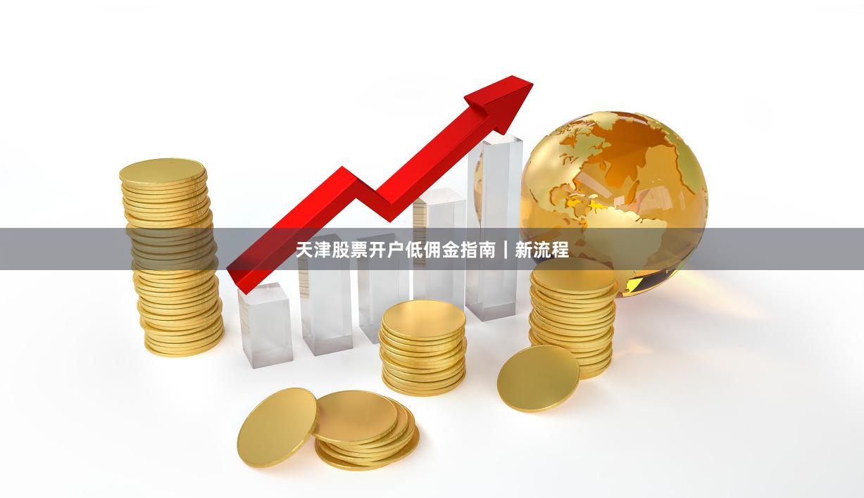 天津股票开户低佣金指南｜新流程