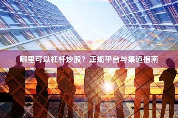 哪里可以杠杆炒股?正规平台与渠道指南