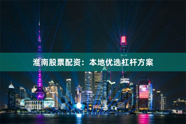 淮南股票配资：本地优选杠杆方案