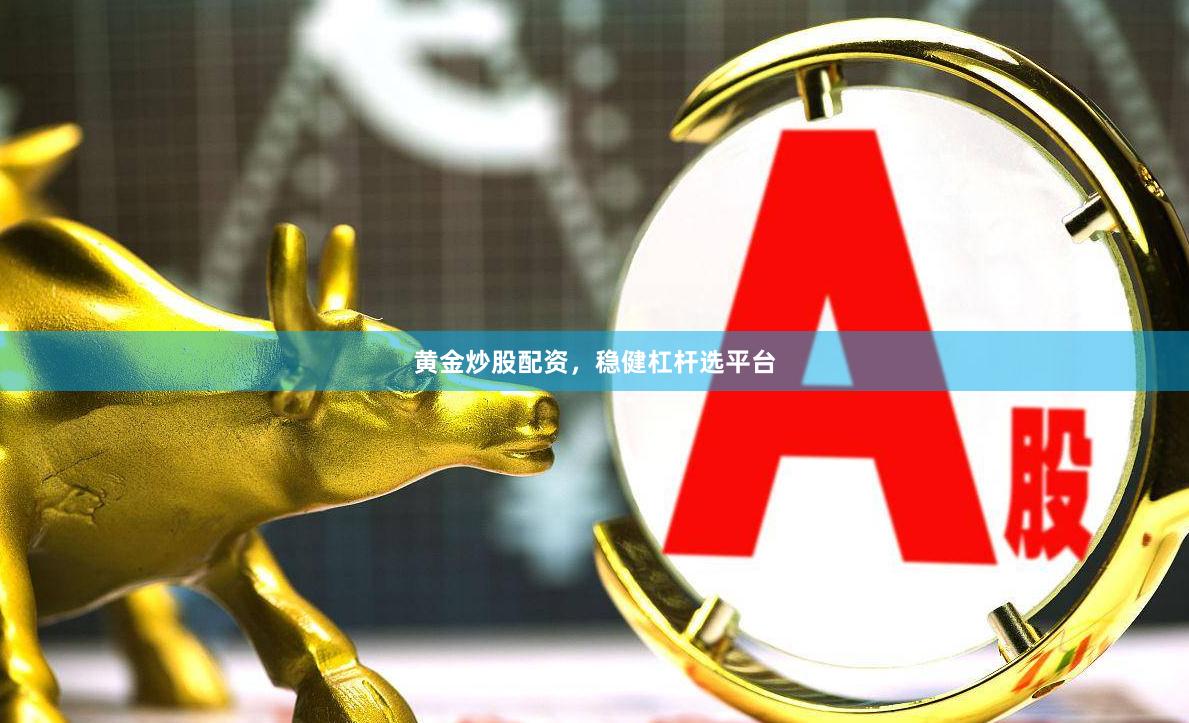 黄金炒股配资,稳健杠杆选平台
