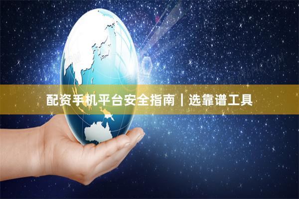配资手机平台安全指南｜选靠谱工具
