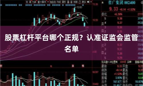 股票杠杆平台哪个正规？认准证监会监管名单