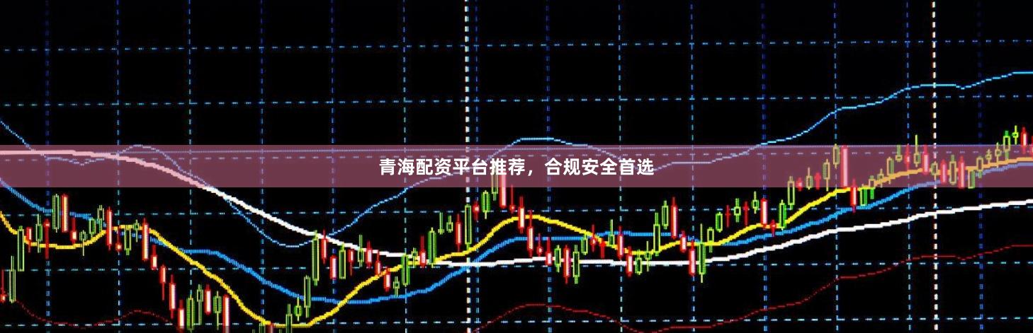 青海配资平台推荐，合规安全首选
