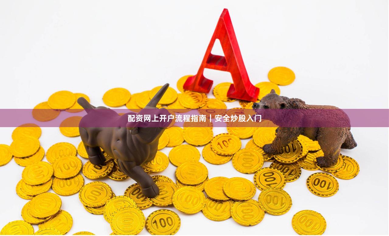 配资网上开户流程指南｜安全炒股入门