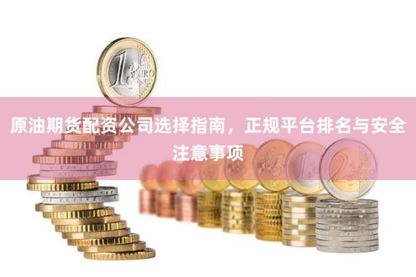 原油期货配资公司选择指南，正规平台排名与安全注意事项